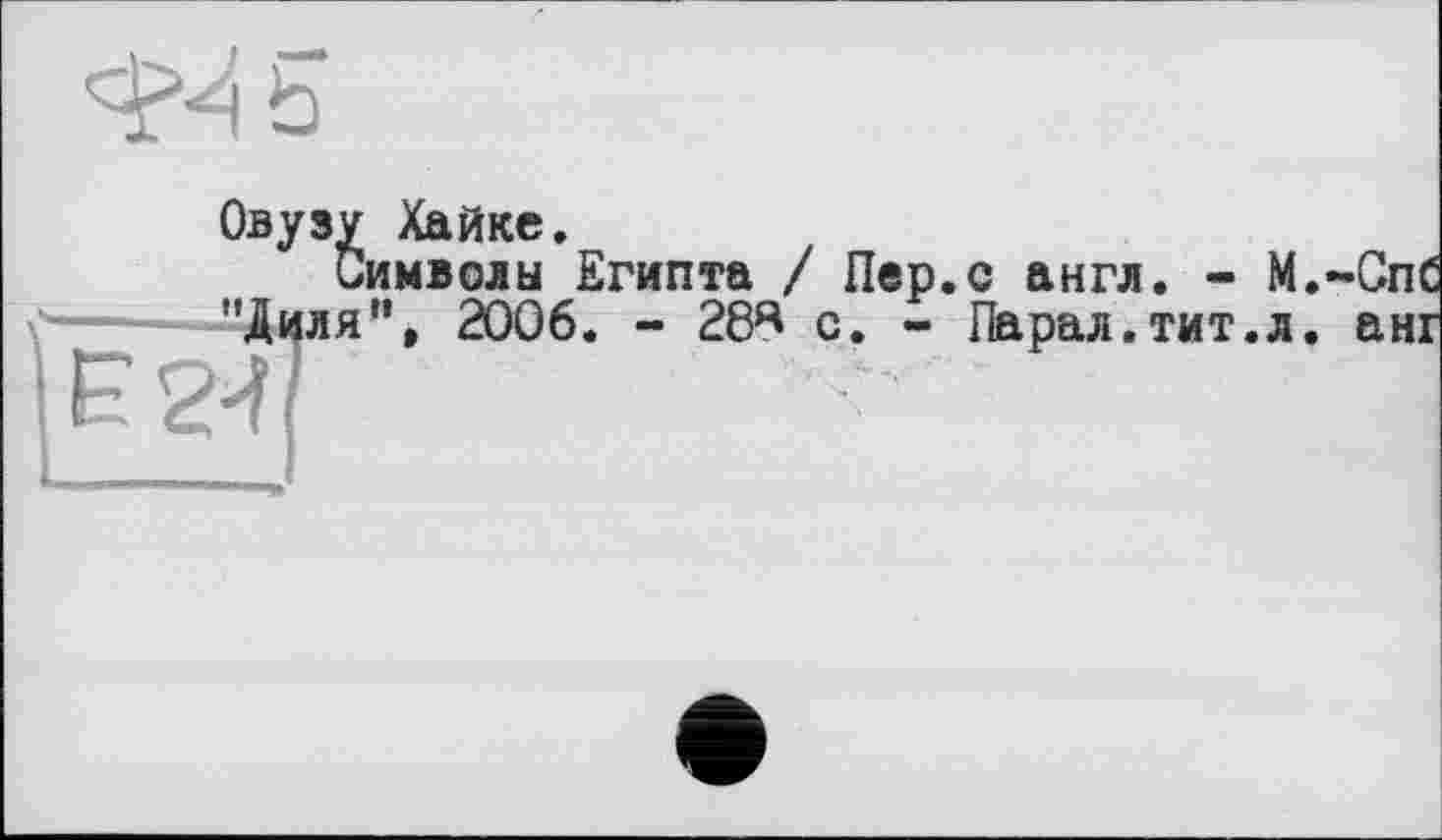 ﻿Овузу Хайке.
Символы Египта / Пер.с англ. - М.-СпС —-"Диля", 2006. - 28^ с. - Па рал. тит. л. анг F 2-Ї/	■	1